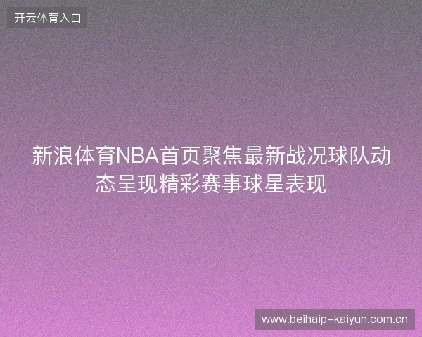 新浪体育NBA首页聚焦最新战况球队动态呈现精彩赛事球星表现